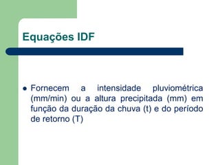 Equações IDF
 Fornecem a intensidade pluviométrica
(mm/min) ou a altura precipitada (mm) em
função da duração da chuva (t) e do período
de retorno (T)
 