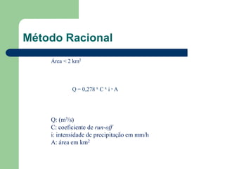 Método Racional
Área < 2 km2
Q = 0,278 x C x i x A
Q: (m3/s)
C: coeficiente de run-off
i: intensidade de precipitação em mm/h
A: área em km2
 