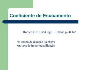 Coeficiente de Escoamento
Horner: C = 0,364 log t + 0,0042 p - 0,145
•t: tempo de duração da chuva
•p: taxa de impermeabilização
 
