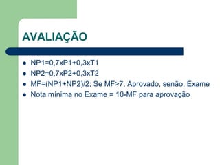 AVALIAÇÃO
 NP1=0,7xP1+0,3xT1
 NP2=0,7xP2+0,3xT2
 MF=(NP1+NP2)/2; Se MF>7, Aprovado, senão, Exame
 Nota mínima no Exame = 10-MF para aprovação
 