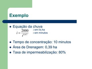 Exemplo
 Equação da chuva
 Tempo de concentração: 10 minutos
 Área de Drenagem: 0,39 ha
 Taxa de impermeabilização: 80%
67,0
2000
t
i 
i em l/s.ha
t em minutos
 