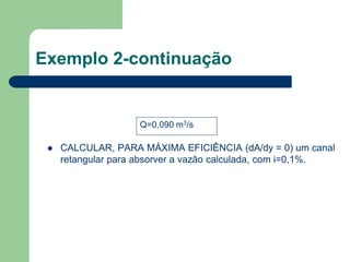 Exemplo 2-continuação
 CALCULAR, PARA MÁXIMA EFICIÊNCIA (dA/dy = 0) um canal
retangular para absorver a vazão calculada, com i=0,1%.
Q=0,090 m3/s
 