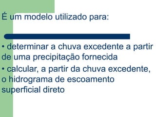 É um modelo utilizado para:
• determinar a chuva excedente a partir
de uma precipitação fornecida
• calcular, a partir da chuva excedente,
o hidrograma de escoamento
superficial direto
 