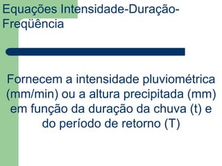 Equações Intensidade-Duração-
Freqüência
Fornecem a intensidade pluviométrica
(mm/min) ou a altura precipitada (mm)
em função da duração da chuva (t) e
do período de retorno (T)
 