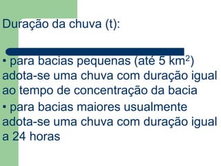 Duração da chuva (t):
• para bacias pequenas (até 5 km2)
adota-se uma chuva com duração igual
ao tempo de concentração da bacia
• para bacias maiores usualmente
adota-se uma chuva com duração igual
a 24 horas
 