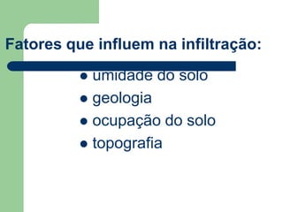 Fatores que influem na infiltração:
 umidade do solo
 geologia
 ocupação do solo
 topografia
 
