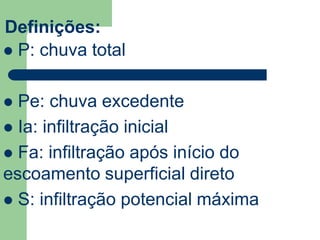Definições:
 P: chuva total
 Pe: chuva excedente
 Ia: infiltração inicial
 Fa: infiltração após início do
escoamento superficial direto
 S: infiltração potencial máxima
 
