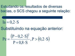 S2,0Ia 
Estudando os resultados de diversas
bacias, o SCS chegou a seguinte relação:
Substituindo na equação anterior:
   S2,0P,
S8,0P
S2,0P
Pe
2




 