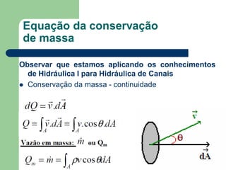 Observar que estamos aplicando os conhecimentos
de Hidráulica I para Hidráulica de Canais
 Conservação da massa - continuidade
Equação da conservação
de massa
 