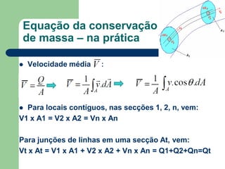  Velocidade média :
 Para locais contíguos, nas secções 1, 2, n, vem:
V1 x A1 = V2 x A2 = Vn x An
Para junções de linhas em uma secção At, vem:
Vt x At = V1 x A1 + V2 x A2 + Vn x An = Q1+Q2+Qn=Qt
Equação da conservação
de massa – na prática
 