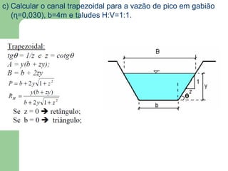 c) Calcular o canal trapezoidal para a vazão de pico em gabião
(ɳ=0,030), b=4m e taludes H:V=1:1.
 