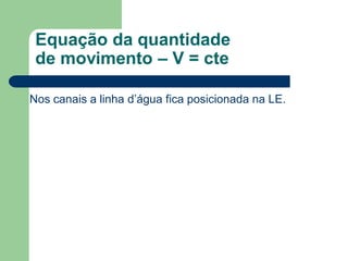 Nos canais a linha d’água fica posicionada na LE.
Equação da quantidade
de movimento – V = cte
 