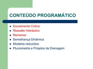 CONTEÚDO PROGRAMÁTICO
 Escoamento Crítico
 Ressalto Hidráulico
 Remanso
 Semelhança Dinâmica
 Modelos reduzidos
 Pluviometria e Projetos de Drenagem
 