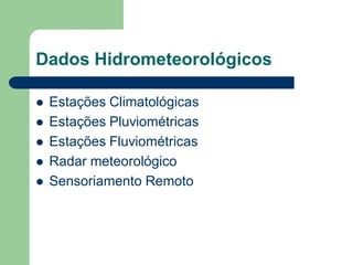 Dados Hidrometeorológicos
 Estações Climatológicas
 Estações Pluviométricas
 Estações Fluviométricas
 Radar meteorológico
 Sensoriamento Remoto
 
