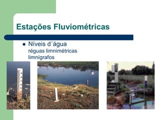 Estações Fluviométricas
 Níveis d´água
réguas limnimétricas
limnígrafos
 
