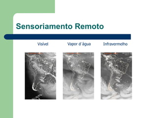 Sensoriamento Remoto
Visível Vapor d´água Infravermelho
 