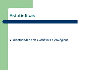 Estatísticas
 Aleatoriedade das variáveis hidrológicas
 
