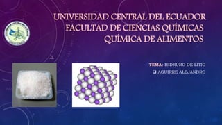 UNIVERSIDAD CENTRAL DEL ECUADOR
FACULTAD DE CIENCIAS QUÍMICAS
QUÍMICA DE ALIMENTOS
TEMA: HIDRURO DE LITIO
 AGUIRRE ALEJANDRO
 