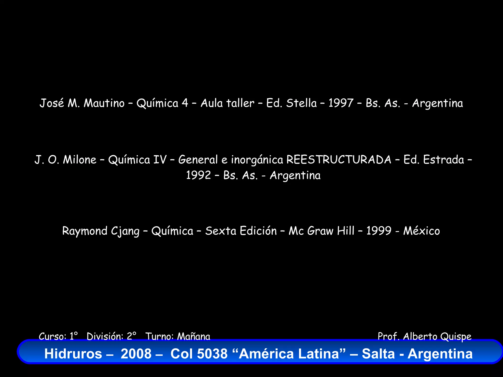 José M. Mautino – Química 4 – Aula taller – Ed. Stella – 1997 – Bs. As. - Argentina J. O. Milone – Química IV – General e inorgánica REESTRUCTURADA – Ed. Estrada – 1992 – Bs. As. - Argentina Raymond Cjang – Química – Sexta Edición – Mc Graw Hill – 1999 - México 