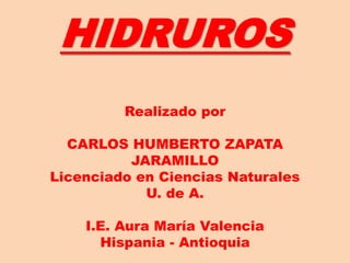 HIDRUROS
Realizado por
CARLOS HUMBERTO ZAPATA
JARAMILLO
Licenciado en Ciencias Naturales
U. de A.
I.E. Aura María Valencia
Hispania - Antioquia
 