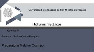 Universidad Michoacana de San Nicolás de Hidalgo
Hidruros metálicos
Química III
Profesor. Rufino Osorio Márquez
Preparatoria Melchor Ocampo
 