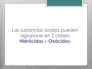 Las sustancias acidas pueden
    agruparse en 2 clases:
   Hidrácidos y Oxácidos.
 