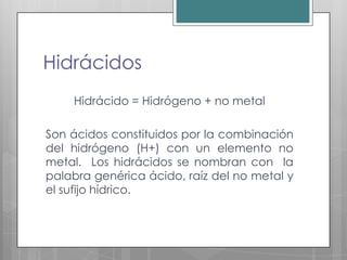 Hidrácidos
    Hidrácido = Hidrógeno + no metal

Son ácidos constituidos por la combinación
del hidrógeno (H+) con un elem...