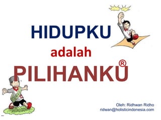 HIDUPKU
adalah
PILIHANKU
®
Oleh: Ridhwan Ridho
ridwan@holisticindonesia.com
 