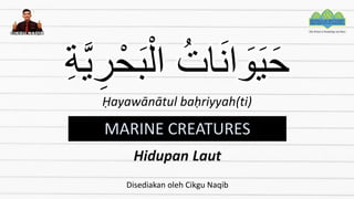 ُ‫ات‬َ‫ن‬‫ا‬ َ
‫و‬َ‫ي‬َ‫ح‬
ِ‫ة‬َّ‫ي‬ ِ‫ر‬ْ‫ح‬َ‫ب‬ْ‫ال‬
Ḥayawānātul baḥriyyah(ti)
MARINE CREATURES
Hidupan Laut
Disediakan oleh Cikgu Naqib
 