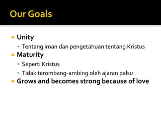  Unity 
 Tentang iman dan pengetahuan tentang Kristus 
 Maturity 
 Seperti Kristus 
 Tidak terombang-ambing oleh ajaran palsu 
 Grows and becomes strong because of love 
 