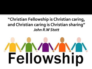 “Christian Fellowship is Christian caring, 
and Christian caring is Christian sharing” 
John R.W Stott 
