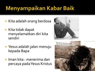  Kita adalah orang berdosa 
 Kita tidak dapat 
menyelamatkan diri kita 
sendiri 
 Yesus adalah jalan menuju 
kepada Bapa 
 Iman kita : menerima dan 
percaya pada Yesus Kristus 
 