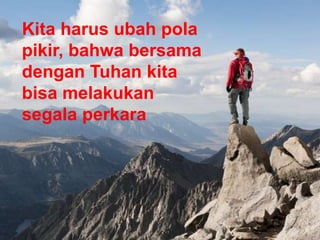 Kita harus ubah pola
pikir, bahwa bersama
dengan Tuhan kita
bisa melakukan
segala perkara
 