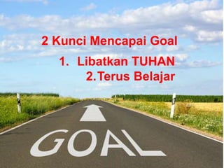 2 Kunci Mencapai Goal
1. Libatkan TUHAN
2.Terus Belajar
 