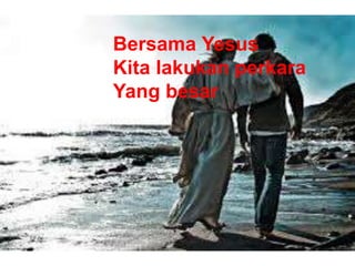 Bersama Yesus
Kita lakukan perkara
Yang besar
 