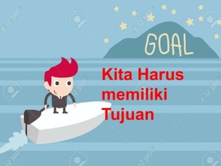 Kita Harus
memiliki
Tujuan
 