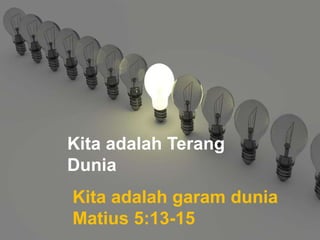 Kita adalah Terang
Dunia
Kita adalah garam dunia
Matius 5:13-15
 