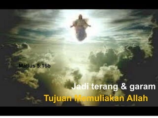 Jadi terang & garam
Tujuan Memuliakan Allah
Matius 5:16b
 