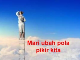 Mari ubah pola
pikir kita
 