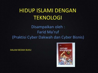HIDUP ISLAMI DENGAN
TEKNOLOGI
Disampaikan oleh :
Farid Ma’ruf
(Praktisi Cyber Dakwah dan Cyber Bisnis)
DALAM BEDAH BUKU
 