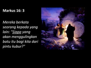 Markus 16: 3
Mereka berkata
seorang kepada yang
lain: "Siapa yang
akan menggulingkan
batu itu bagi kita dari
pintu kubur?"
 