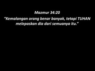 Mazmur 34:20
“Kemalangan orang benar banyak, tetapi TUHAN
melepaskan dia dari semuanya itu.”
 