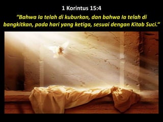 1 Korintus 15:4
“Bahwa Ia telah di kuburkan, dan bahwa Ia telah di
bangkitkan, pada hari yang ketiga, sesuai dengan Kitab Suci.“
 
