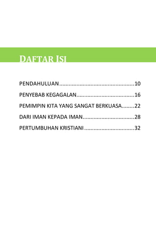 7
DAFTAR ISI
PENDAHULUAN................................................10
PENYEBAB KEGAGALAN.....................................16
PEMIMPIN KITA YANG SANGAT BERKUASA........22
DARI IMAN KEPADA IMAN.................................28
PERTUMBUHAN KRISTIANI................................32
 