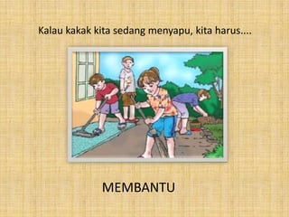 Kalau kakak kita sedang menyapu, kita harus....
MEMBANTU