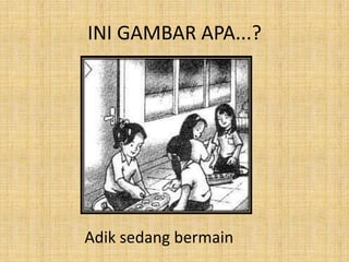 INI GAMBAR APA...?
Adik sedang bermain