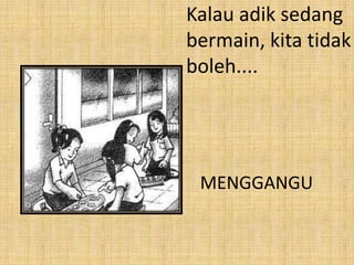 Kalau adik sedang
bermain, kita tidak
boleh....
MENGGANGU
