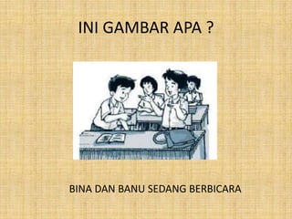 INI GAMBAR APA ?
BINA DAN BANU SEDANG BERBICARA