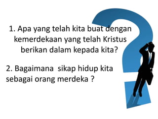1. Apa yang telah kita buat dengan
kemerdekaan yang telah Kristus
berikan dalam kepada kita?
2. Bagaimana sikap hidup kita
sebagai orang merdeka ?
 