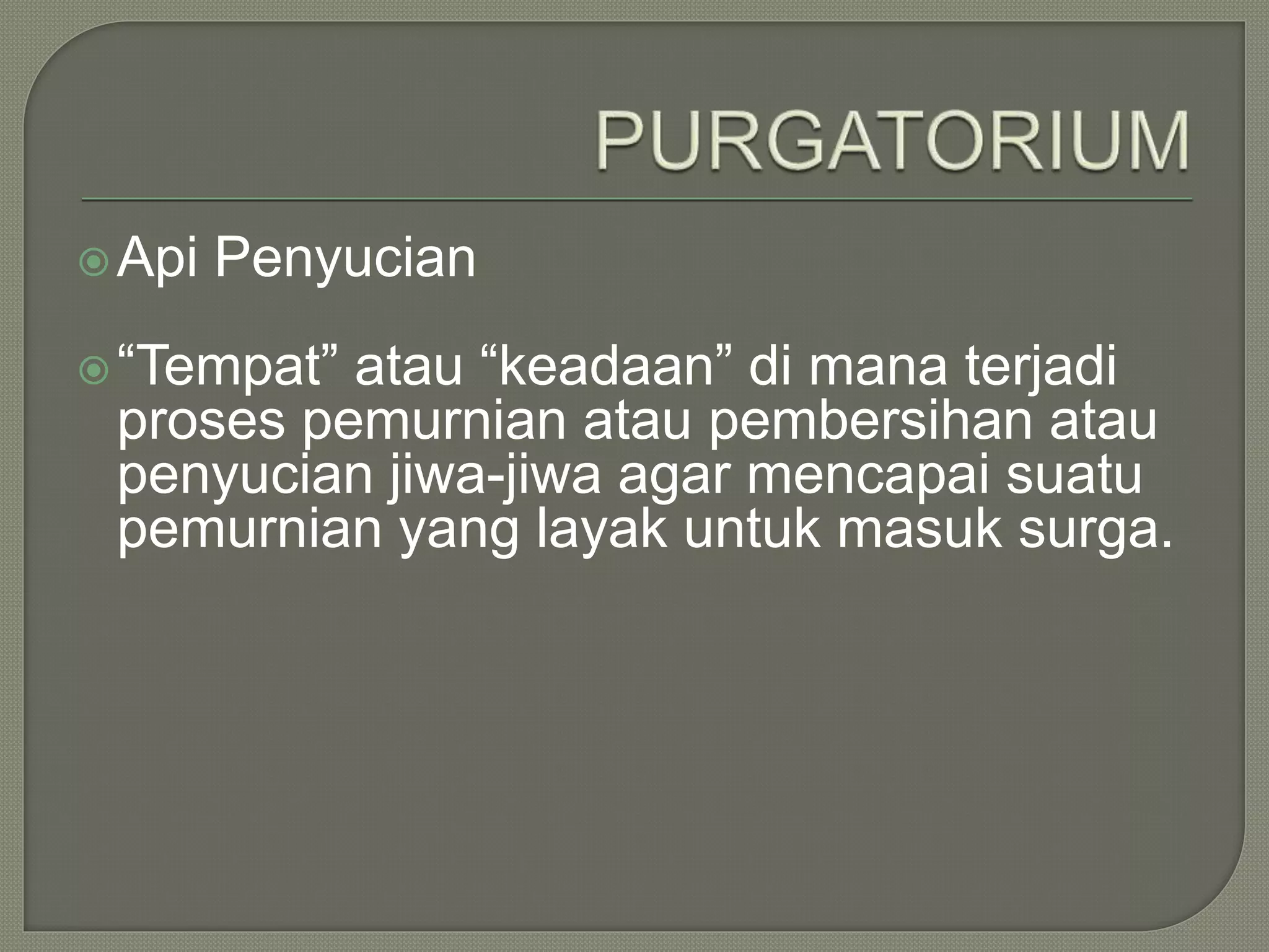 Api Penyucian
“Tempat” atau “keadaan” di mana terjadi
proses pemurnian atau pembersihan atau
penyucian jiwa-jiwa agar mencapai suatu
pemurnian yang layak untuk masuk surga.
 